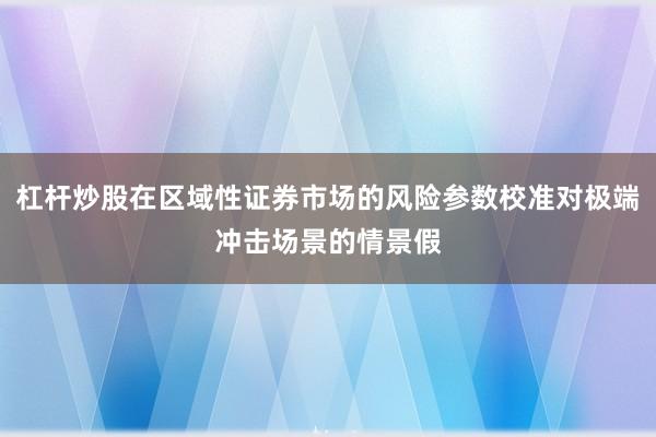 杠杆炒股在区域性证券市场的风险参数校准对极端冲击场景的情景假