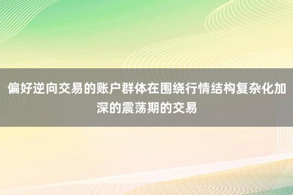 偏好逆向交易的账户群体在围绕行情结构复杂化加深的震荡期的交易