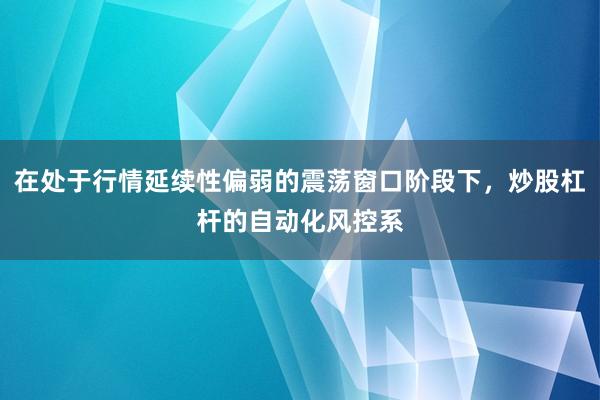 在处于行情延续性偏弱的震荡窗口阶段下，炒股杠杆的自动化风控系