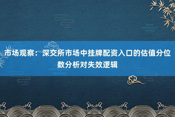 市场观察：深交所市场中挂牌配资入口的估值分位数分析对失效逻辑
