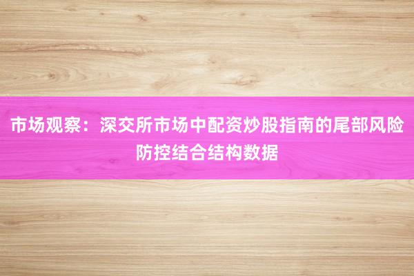 市场观察：深交所市场中配资炒股指南的尾部风险防控结合结构数据
