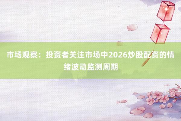 市场观察：投资者关注市场中2026炒股配资的情绪波动监测周期