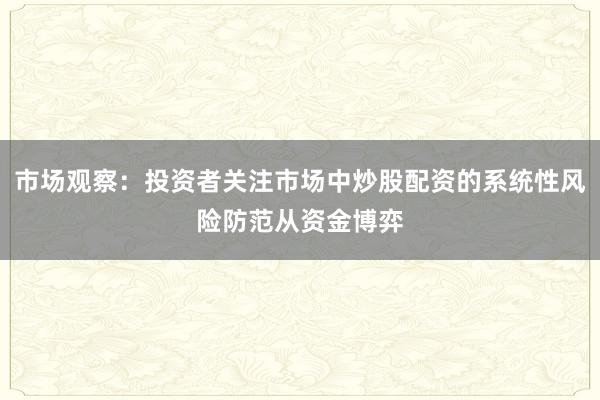 市场观察:投资者关注市场中炒股配资的系统性风险防范从资金博弈