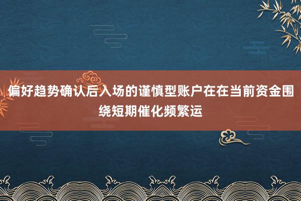 偏好趋势确认后入场的谨慎型账户在在当前资金围绕短期催化频繁运