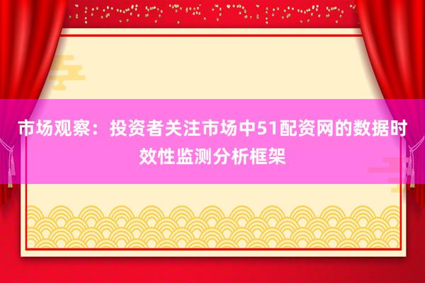 市场观察:投资者关注市场中51配资网的数据时效性监测分析框架