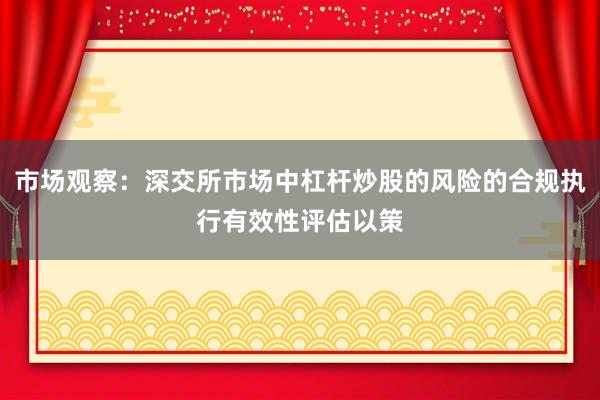 市场观察:深交所市场中杠杆炒股的风险的合规执行有效性评估以策
