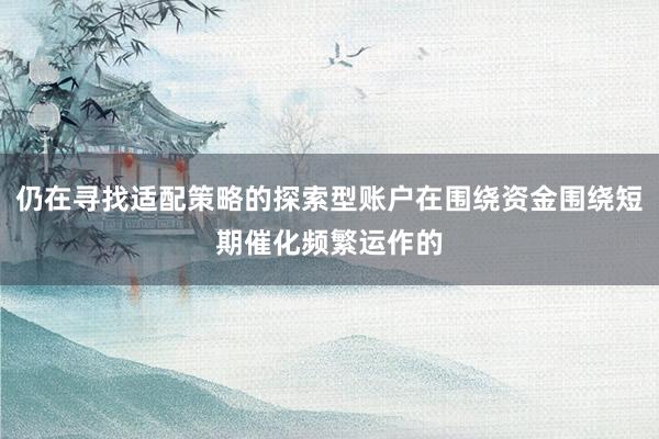 仍在寻找适配策略的探索型账户在围绕资金围绕短期催化频繁运作的
