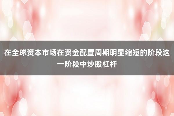 在全球资本市场在资金配置周期明显缩短的阶段这一阶段中炒股杠杆