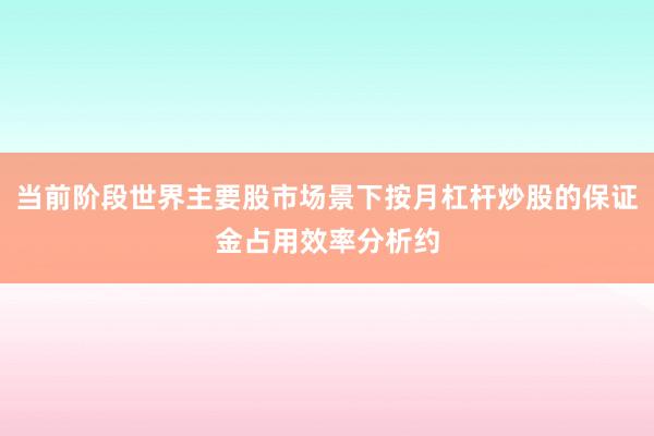当前阶段世界主要股市场景下按月杠杆炒股的保证金占用效率分析约